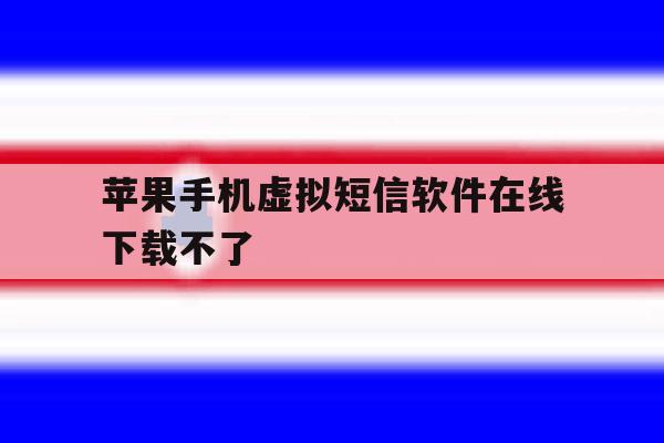 苹果手机虚拟短信软件在线下载不了 苹果手机虚拟短信软件在线下载不了