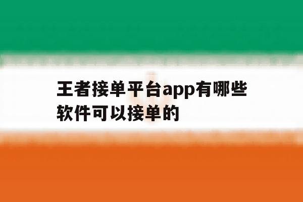 王者接单平台app有哪些软件可以接单的的简单介绍 王者接单平台app有哪些软件可以接单的的简单介绍