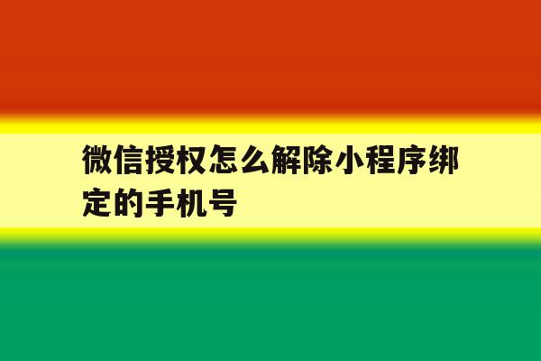 微信授权怎么解除小程序绑定的手机号 微信授权怎么解除小程序绑定的手机号