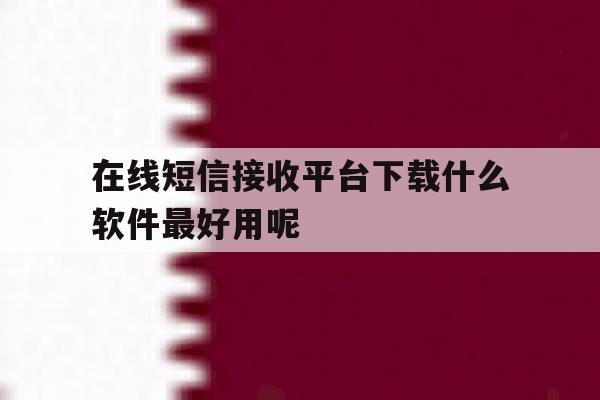 在线短信接收平台下载什么软件最好用呢 在线短信接收平台下载什么软件最好用呢