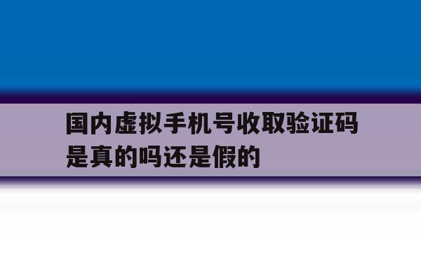 国内虚拟手机号收取验证码是真的吗还是假的 国内虚拟手机号收取验证码是真的吗还是假的