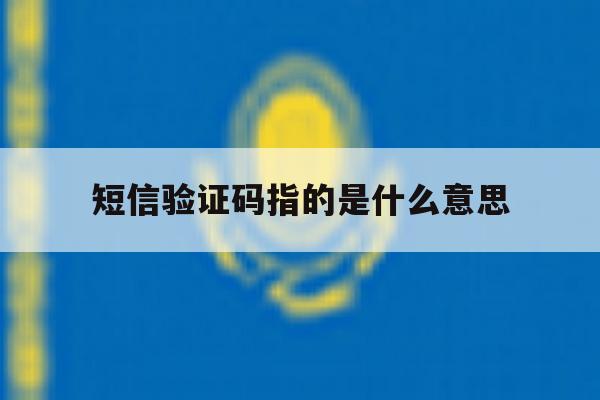 短信验证码指的是什么意思 短信验证码指的是什么意思