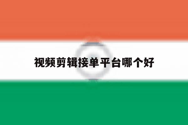视频剪辑接单平台哪个好 视频剪辑接单平台哪个好