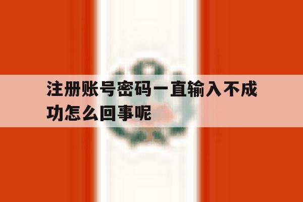 注册账号密码一直输入不成功怎么回事呢