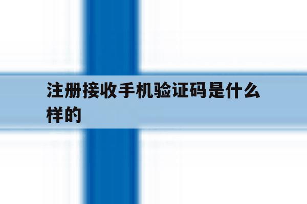 注册接收手机验证码是什么样的 注册接收手机验证码是什么样的