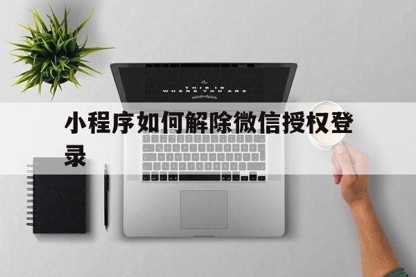 小程序如何解除微信授权登录