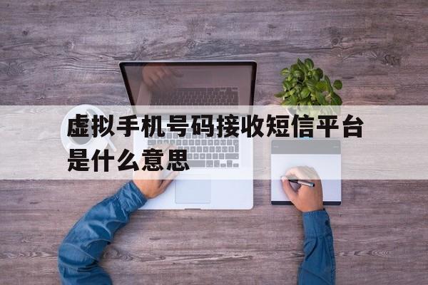 虚拟手机号码接收短信平台是什么意思 虚拟手机号码接收短信平台是什么意思