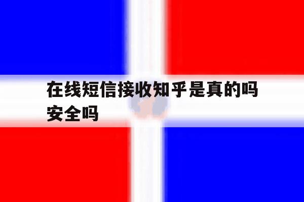 在线短信接收知乎是真的吗安全吗 在线短信接收知乎是真的吗安全吗