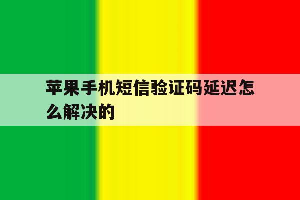 苹果手机短信验证码延迟怎么解决的 苹果手机短信验证码延迟怎么解决的