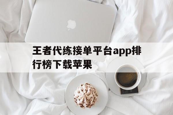 王者代练接单平台app排行榜下载苹果 王者代练接单平台app排行榜下载苹果