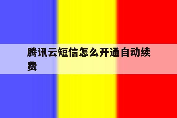 腾讯云短信怎么开通自动续费 腾讯云短信怎么开通自动续费