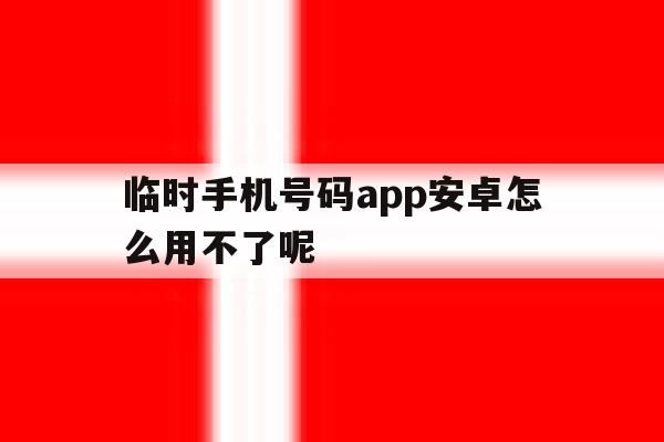 临时手机号码app安卓怎么用不了呢 临时手机号码app安卓怎么用不了呢
