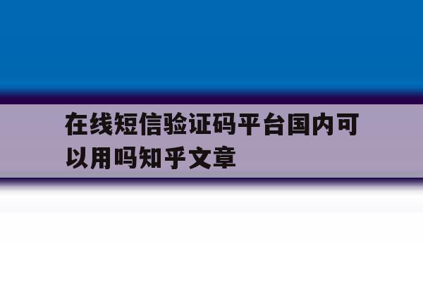 在线短信验证码平台国内可以用吗知乎文章的简单介绍 在线短信验证码平台国内可以用吗知乎文章的简单介绍