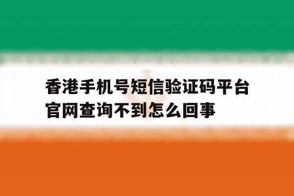 包含香港手机号短信验证码平台官网查询不到怎么回事的词条 包含香港手机号短信验证码平台官网查询不到怎么回事的词条