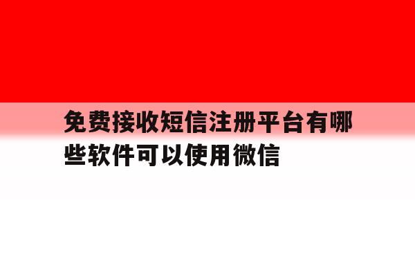 免费接收短信注册平台有哪些软件可以使用微信的简单介绍