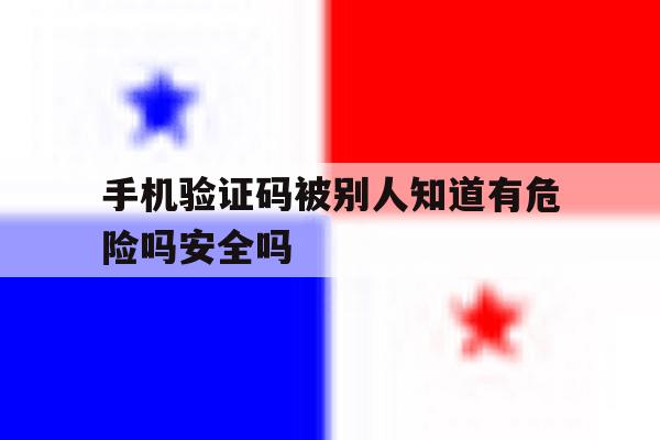 手机验证码被别人知道有危险吗安全吗 手机验证码被别人知道有危险吗安全吗