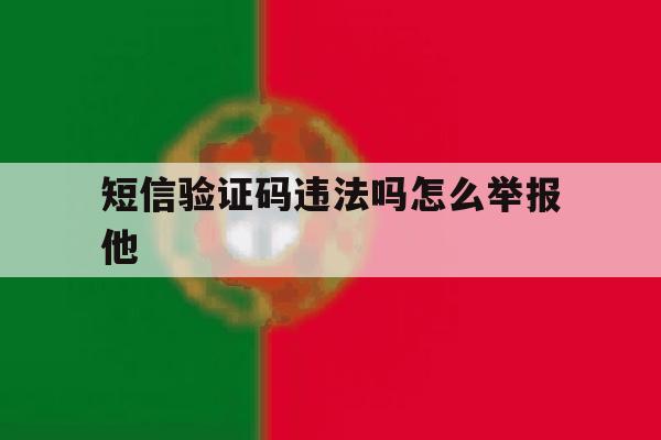 短信验证码违法吗怎么举报他 短信验证码违法吗怎么举报他