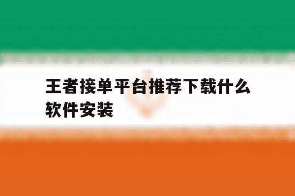 王者接单平台推荐下载什么软件安装 王者接单平台推荐下载什么软件安装