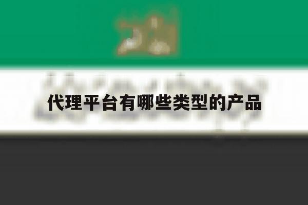 代理平台有哪些类型的产品 代理平台有哪些类型的产品