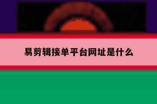 易剪辑接单平台网址是什么 易剪辑接单平台网址是什么