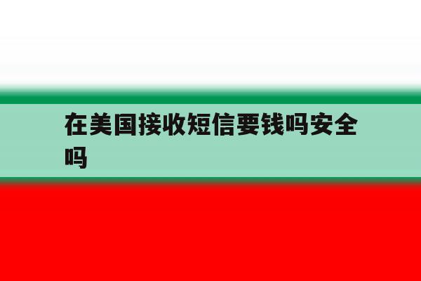 在美国接收短信要钱吗安全吗 在美国接收短信要钱吗安全吗