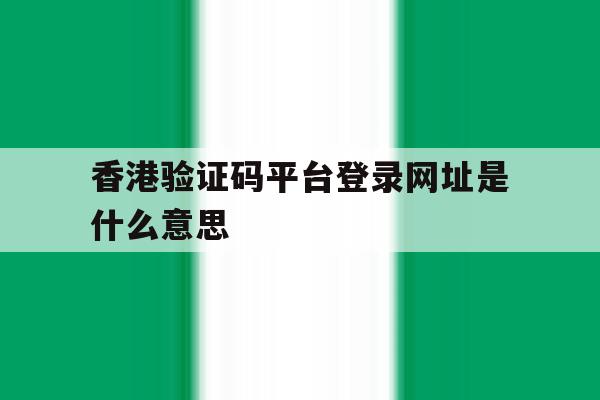 香港验证码平台登录网址是什么意思 香港验证码平台登录网址是什么意思