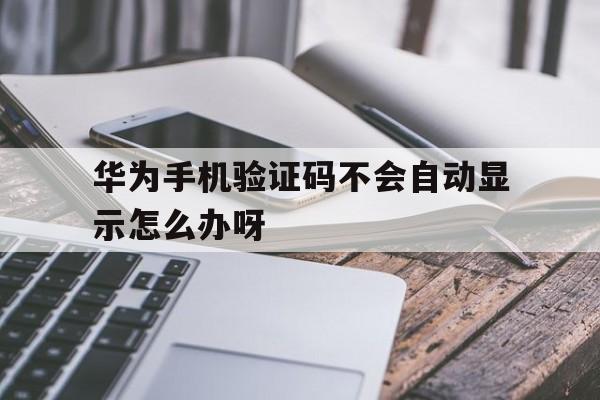 华为手机验证码不会自动显示怎么办呀 华为手机验证码不会自动显示怎么办呀