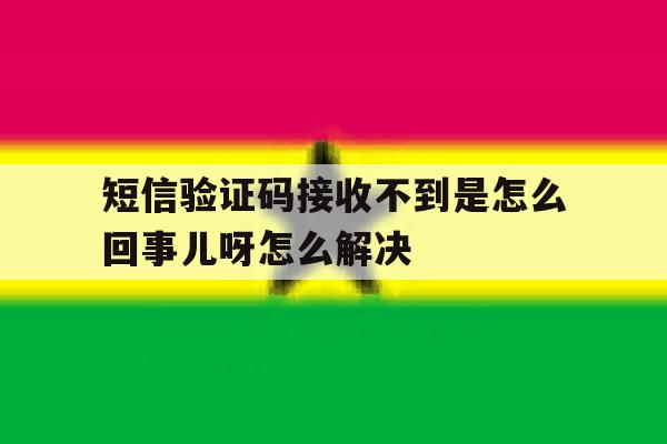 短信验证码接收不到是怎么回事儿呀怎么解决 短信验证码接收不到是怎么回事儿呀怎么解决