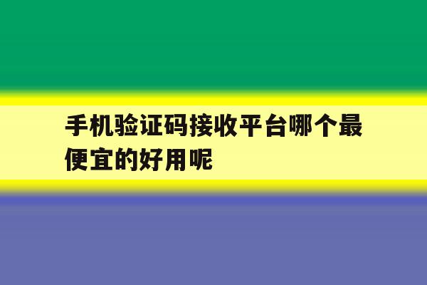 手机验证码接收平台哪个最便宜的好用呢的简单介绍 手机验证码接收平台哪个最便宜的好用呢的简单介绍