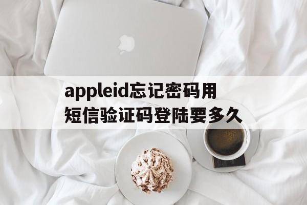 appleid忘记密码用短信验证码登陆要多久 appleid忘记密码用短信验证码登陆要多久