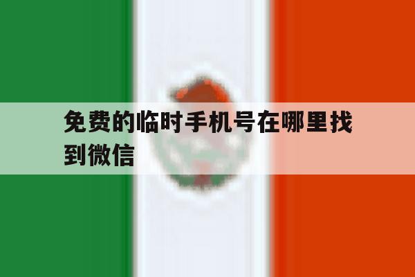 免费的临时手机号在哪里找到微信 免费的临时手机号在哪里找到微信