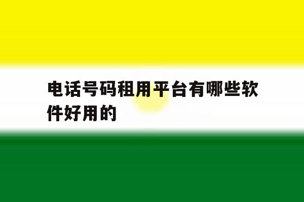 电话号码租用平台有哪些软件好用的 电话号码租用平台有哪些软件好用的