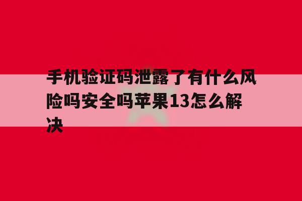 关于手机验证码泄露了有什么风险吗安全吗苹果13怎么解决的信息 关于手机验证码泄露了有什么风险吗安全吗苹果13怎么解决的信息
