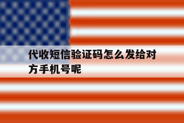 代收短信验证码怎么发给对方手机号呢 代收短信验证码怎么发给对方手机号呢