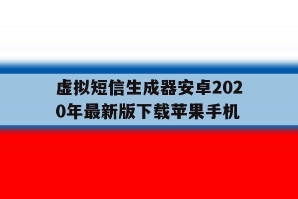虚拟短信生成器安卓2020年最新版下载苹果手机的简单介绍 虚拟短信生成器安卓2020年最新版下载苹果手机的简单介绍