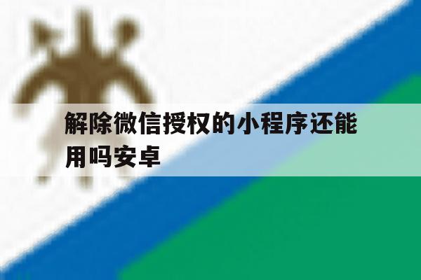 解除微信授权的小程序还能用吗安卓 解除微信授权的小程序还能用吗安卓