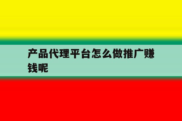 产品代理平台怎么做推广赚钱呢 产品代理平台怎么做推广赚钱呢
