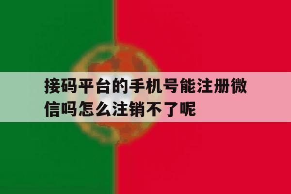 包含接码平台的手机号能注册微信吗怎么注销不了呢的词条