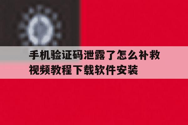 手机验证码泄露了怎么补救视频教程下载软件安装的简单介绍 手机验证码泄露了怎么补救视频教程下载软件安装的简单介绍