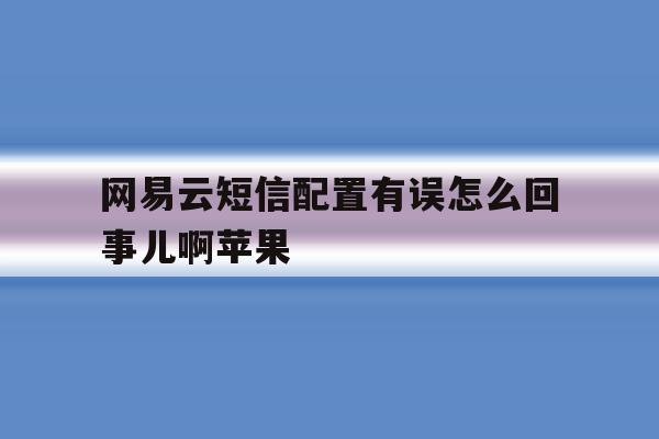 网易云短信配置有误怎么回事儿啊苹果 网易云短信配置有误怎么回事儿啊苹果