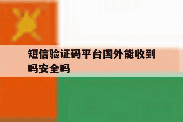 短信验证码平台国外能收到吗安全吗 短信验证码平台国外能收到吗安全吗