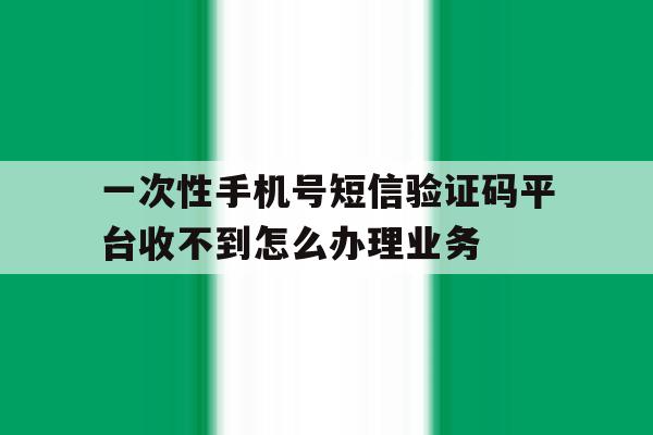 一次性手机号短信验证码平台收不到怎么办理业务的简单介绍 一次性手机号短信验证码平台收不到怎么办理业务的简单介绍
