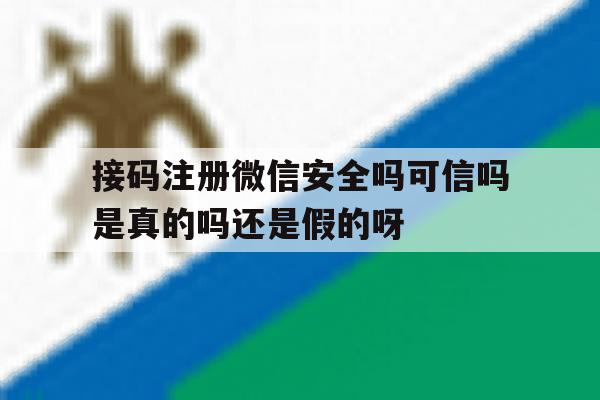 关于接码注册微信安全吗可信吗是真的吗还是假的呀的信息