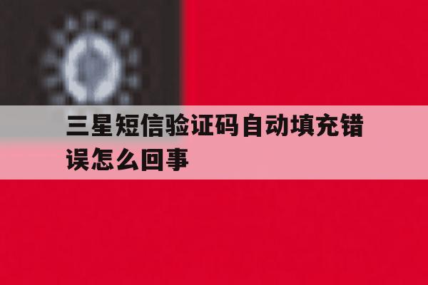 三星短信验证码自动填充错误怎么回事 三星短信验证码自动填充错误怎么回事