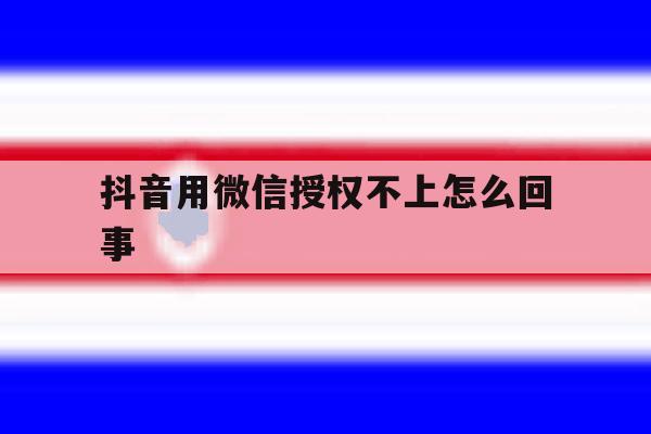 抖音用微信授权不上怎么回事 抖音用微信授权不上怎么回事