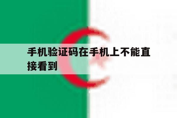 手机验证码在手机上不能直接看到 手机验证码在手机上不能直接看到