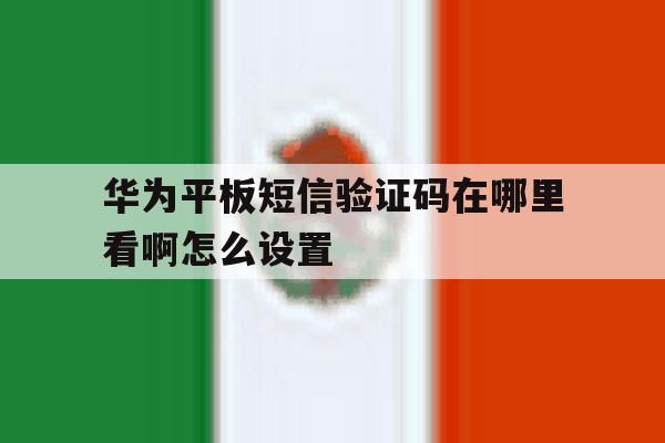 华为平板短信验证码在哪里看啊怎么设置 华为平板短信验证码在哪里看啊怎么设置