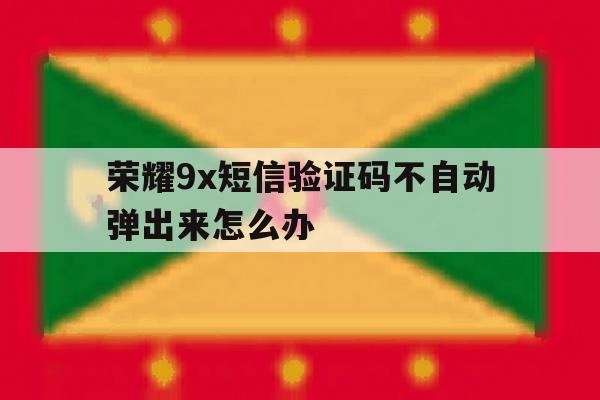 荣耀9x短信验证码不自动弹出来怎么办 荣耀9x短信验证码不自动弹出来怎么办