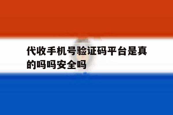 代收手机号验证码平台是真的吗吗安全吗的简单介绍 代收手机号验证码平台是真的吗吗安全吗的简单介绍