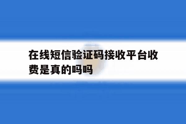 在线短信验证码接收平台收费是真的吗吗 在线短信验证码接收平台收费是真的吗吗